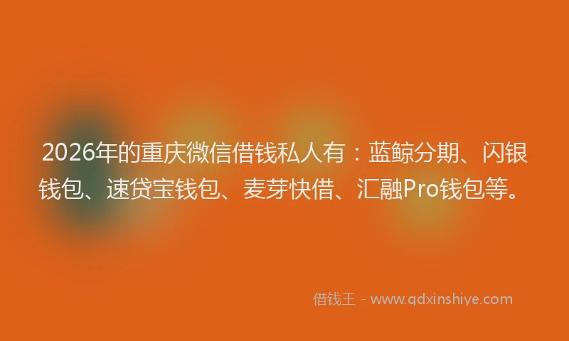 2026年的重庆微信借钱私人有：蓝鲸分期、闪银钱包、速贷宝钱包、麦芽快借、汇融Pro钱包等。