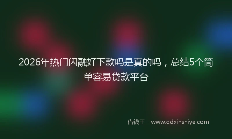 2026年热门闪融好下款吗是真的吗，总结5个简单容易贷款平台