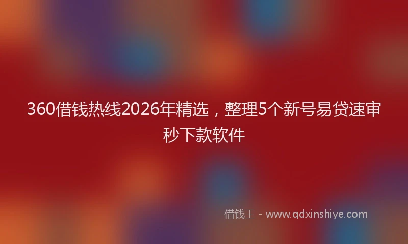 360借钱热线2026年精选，整理5个新号易贷速审秒下款软件