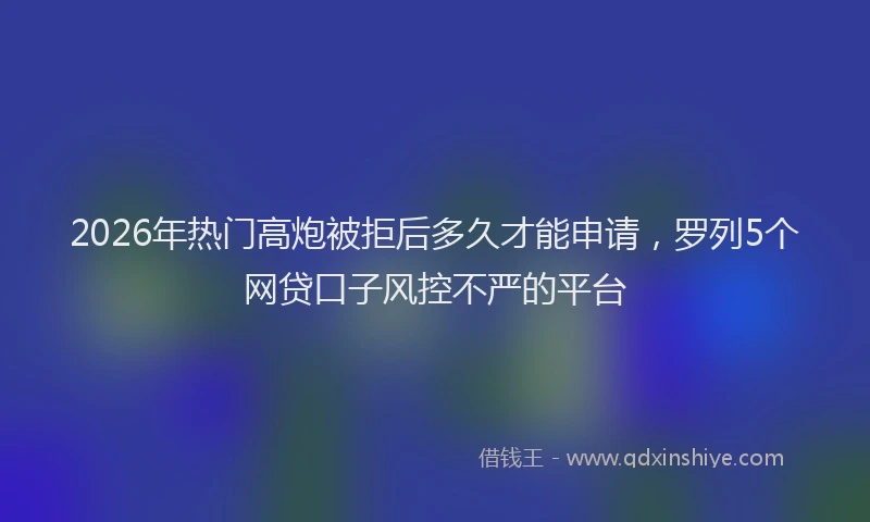 2026年热门高炮被拒后多久才能申请，罗列5个网贷口子风控不严的平台