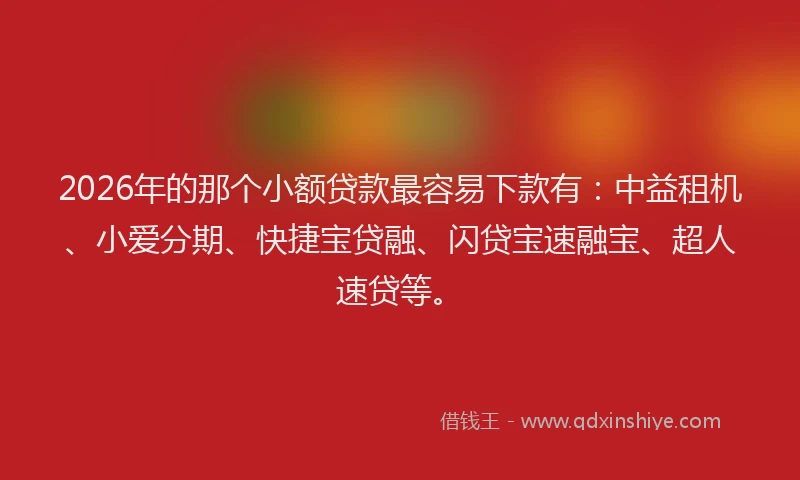 2026年的那个小额贷款最容易下款有：中益租机、小爱分期、快捷宝贷融、闪贷宝速融宝、超人速贷等。
