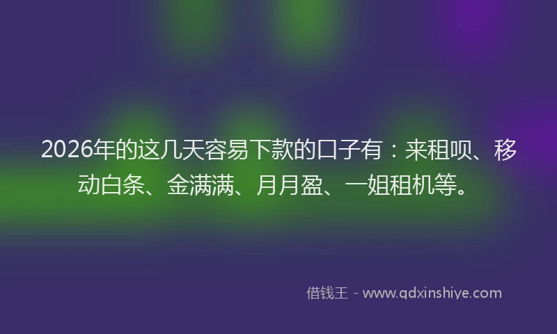 2026年的这几天容易下款的口子有：来租呗、移动白条、金满满、月月盈、一姐租机等。