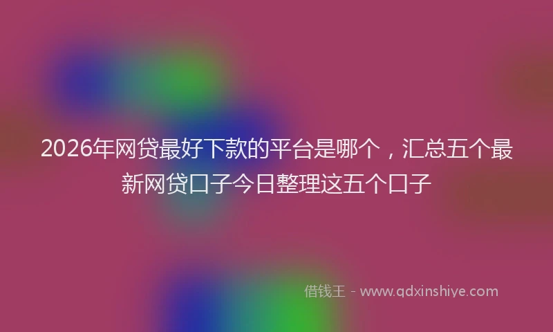 2026年网贷最好下款的平台是哪个，汇总五个最新网贷口子今日整理这五个口子