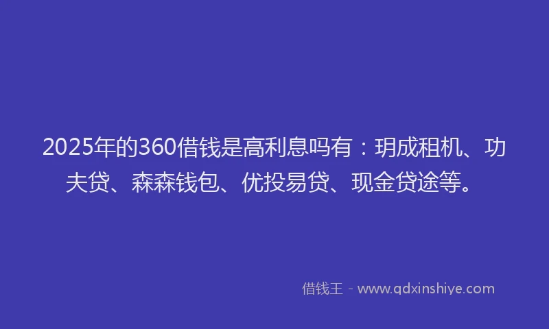 2025年的360借钱是高利息吗有：玥成租机、功夫贷、森森钱包、优投易贷、现金贷途等。
