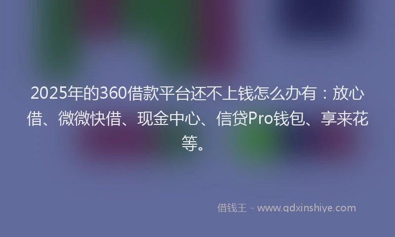 2025年的360借款平台还不上钱怎么办有：放心借、微微快借、现金中心、信贷Pro钱包、享来花等。