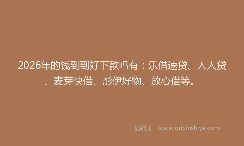 2026年的钱到到好下款吗有：乐借速贷、人人贷、麦芽快借、彤伊好物、放心借等。