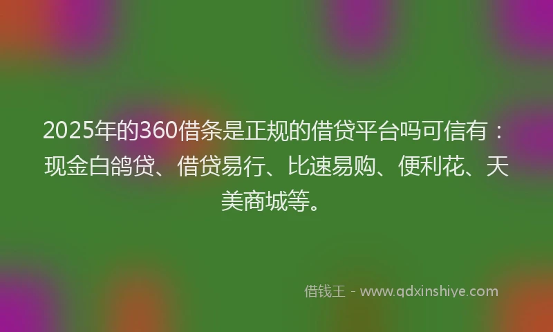 2025年的360借条是正规的借贷平台吗可信有:现金白鸽贷、借贷易行、比速易购、便利花、天美商城等。