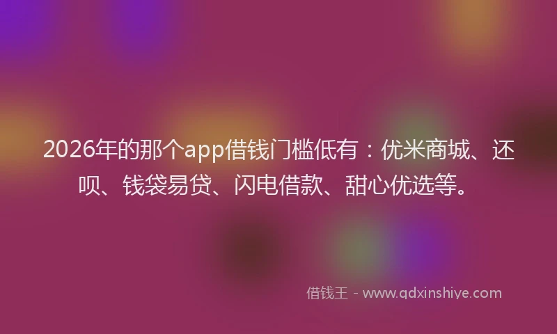 2026年的那个app借钱门槛低有：优米商城、还呗、钱袋易贷、闪电借款、甜心优选等。