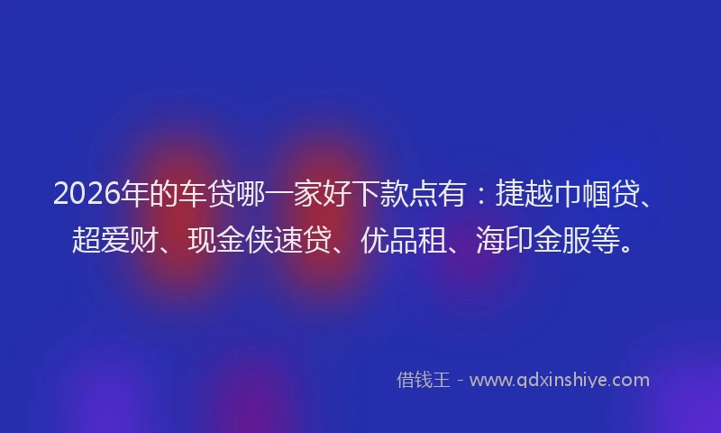 2026年的车贷哪一家好下款点有：捷越巾帼贷、超爱财、现金侠速贷、优品租、海印金服等。