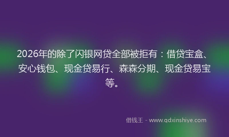 2026年的除了闪银网贷全部被拒有：借贷宝盒、安心钱包、现金贷易行、森森分期、现金贷易宝等。