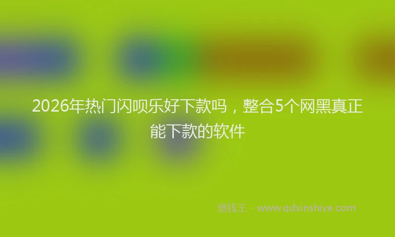 2026年热门闪呗乐好下款吗，整合5个网黑真正能下款的软件