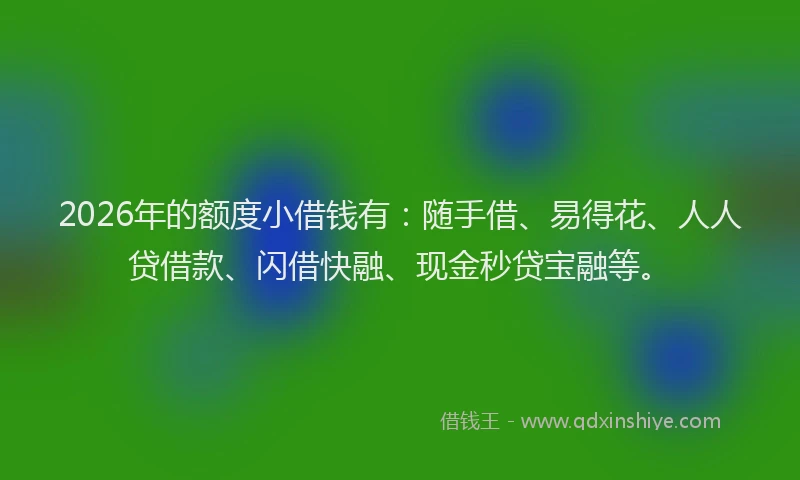 2026年的额度小借钱有：随手借、易得花、人人贷借款、闪借快融、现金秒贷宝融等。