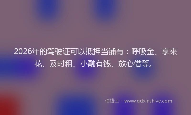 2026年的驾驶证可以抵押当铺有：呼吸金、享来花、及时租、小融有钱、放心借等。