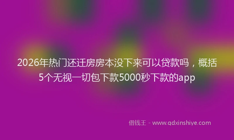 2026年热门还迁房房本没下来可以贷款吗,概括5个无视一切包下款5000秒下款的app