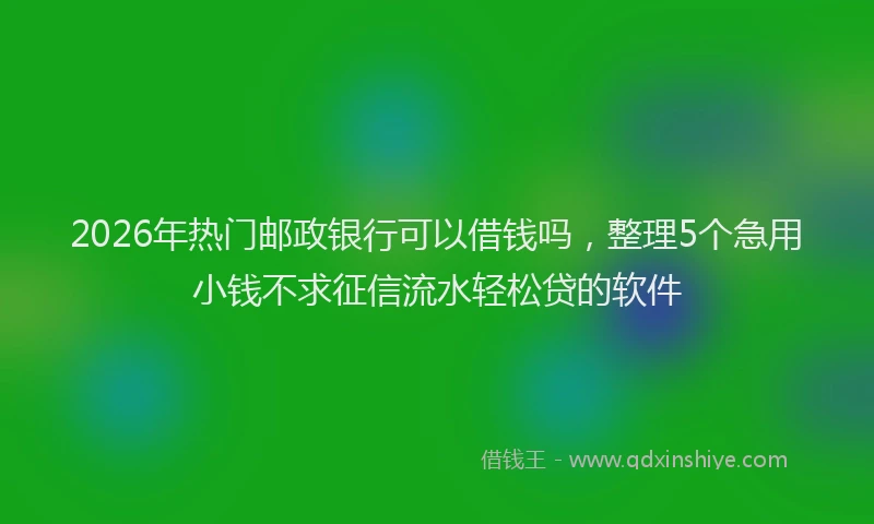 2026年热门邮政银行可以借钱吗，整理5个急用小钱不求征信流水轻松贷的软件