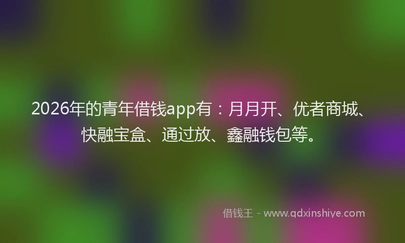 2026年的青年借钱app有：月月开、优者商城、快融宝盒、通过放、鑫融钱包等。