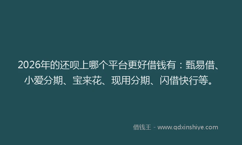 2026年的还呗上哪个平台更好借钱有:甄易借、小爱分期、宝来花、现用分期、闪借快行等。
