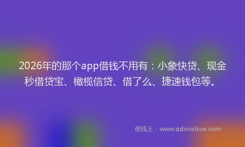 2026年的那个app借钱不用有：小象快贷、现金秒借贷宝、橄榄信贷、借了么、捷速钱包等。