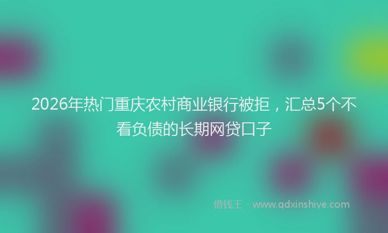 2026年热门重庆农村商业银行被拒，汇总5个不看负债的长期网贷口子
