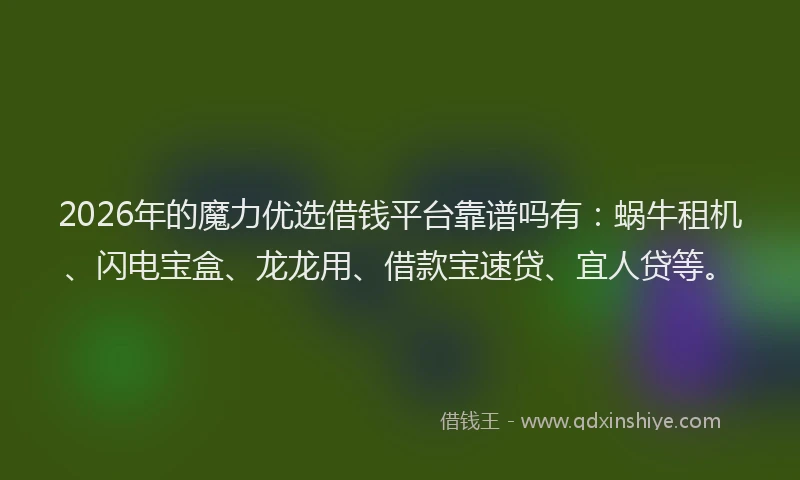 2026年的魔力优选借钱平台靠谱吗有：蜗牛租机、闪电宝盒、龙龙用、借款宝速贷、宜人贷等。