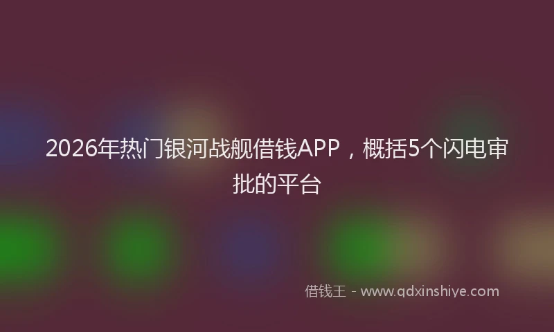 2026年热门银河战舰借钱APP，概括5个闪电审批的平台