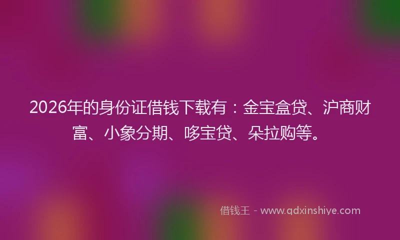 2026年的身份证借钱下载有：金宝盒贷、沪商财富、小象分期、哆宝贷、朵拉购等。