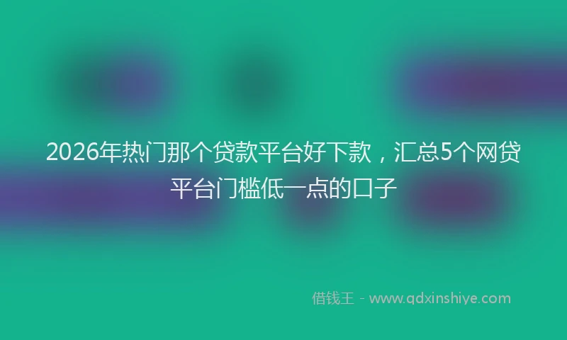 2026年热门那个贷款平台好下款，汇总5个网贷平台门槛低一点的口子
