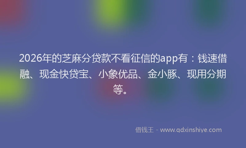 2026年的芝麻分贷款不看征信的app有：钱速借融、现金快贷宝、小象优品、金小豚、现用分期等。