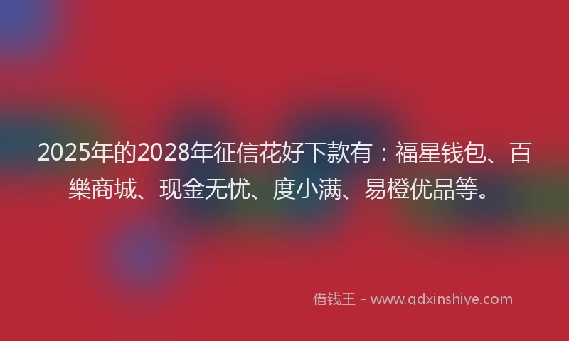 2025年的2028年征信花好下款有：福星钱包、百樂商城、现金无忧、度小满、易橙优品等。