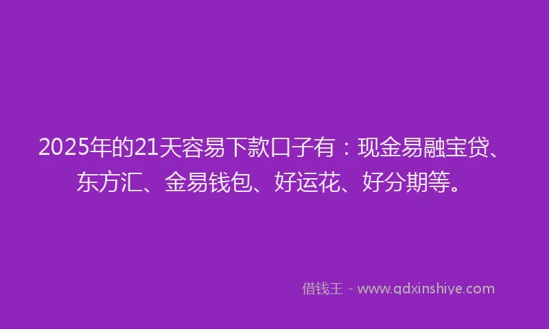 2025年的21天容易下款口子有：现金易融宝贷、东方汇、金易钱包、好运花、好分期等。