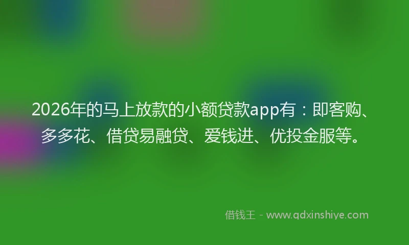 2026年的马上放款的小额贷款app有:即客购、多多花、借贷易融贷、爱钱进、优投金服等。