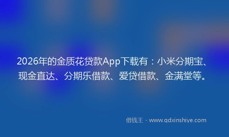 2026年的金质花贷款App下载有：小米分期宝、现金直达、分期乐借款、爱贷借款、金满堂等。