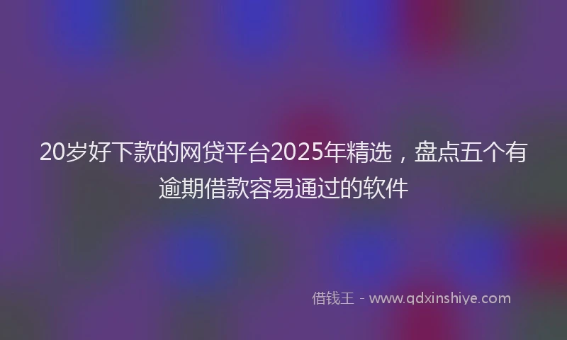 20岁好下款的网贷平台2025年精选，盘点五个有逾期借款容易通过的软件