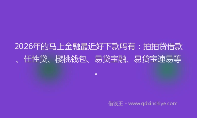 2026年的马上金融最近好下款吗有:拍拍贷借款、任性贷、樱桃钱包、易贷宝融、易贷宝速易等。