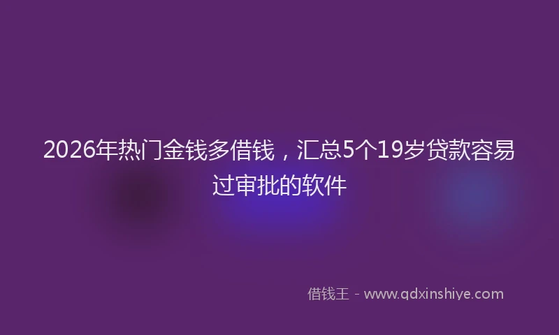 2026年热门金钱多借钱，汇总5个19岁贷款容易过审批的软件