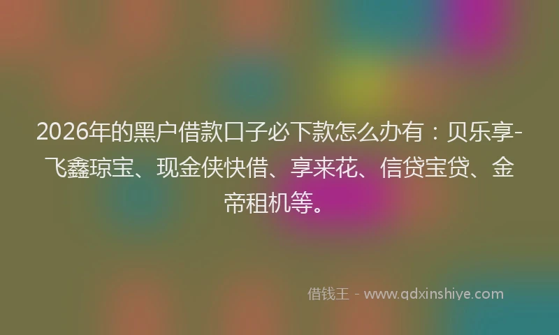 2026年的黑户借款口子必下款怎么办有：贝乐享-飞鑫琼宝、现金侠快借、享来花、信贷宝贷、金帝租机等。
