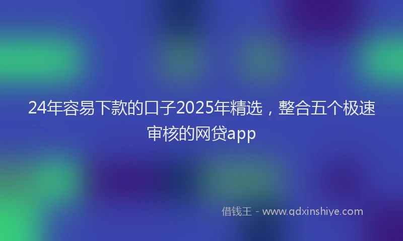 24年容易下款的口子2025年精选,整合五个极速审核的网贷app