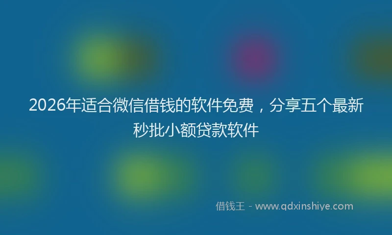 2026年适合微信借钱的软件免费，分享五个最新秒批小额贷款软件