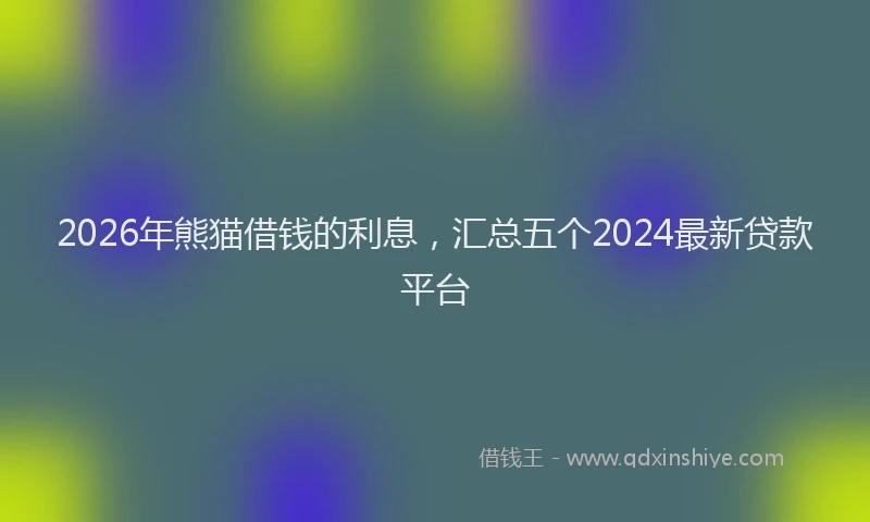 2026年熊猫借钱的利息，汇总五个2024最新贷款平台