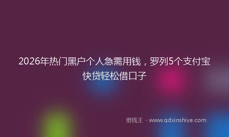 2026年热门黑户个人急需用钱,罗列5个支付宝快贷轻松借口子