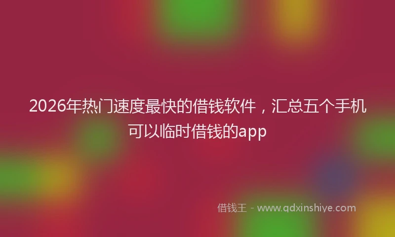 2026年热门速度最快的借钱软件，汇总五个手机可以临时借钱的app