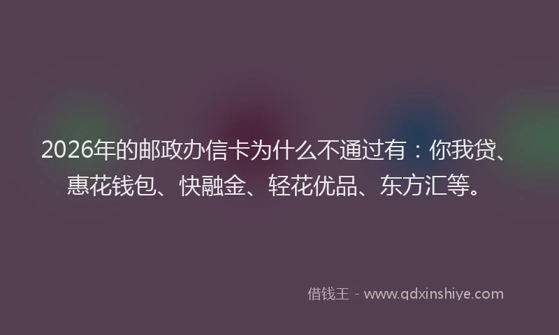 2026年的邮政办信卡为什么不通过有：你我贷、惠花钱包、快融金、轻花优品、东方汇等。