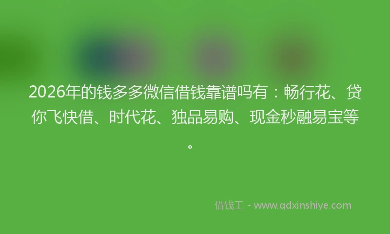 2026年的钱多多微信借钱靠谱吗有：畅行花、贷你飞快借、时代花、独品易购、现金秒融易宝等。