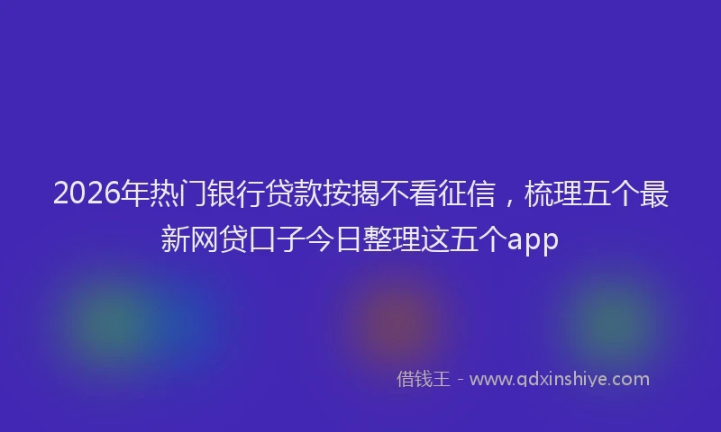 2026年热门银行贷款按揭不看征信，梳理五个最新网贷口子今日整理这五个app