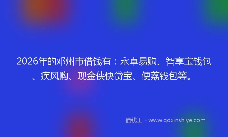 2026年的邓州市借钱有:永卓易购、智享宝钱包、疾风购、现金侠快贷宝、便荔钱包等。
