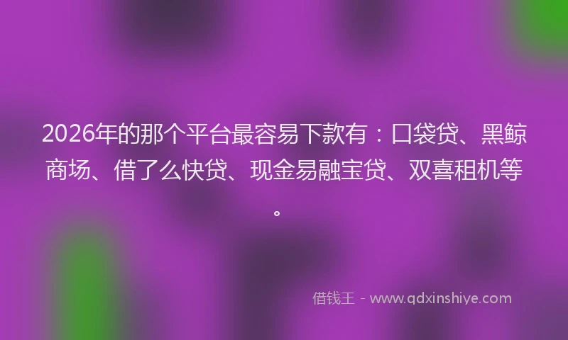 2026年的那个平台最容易下款有：口袋贷、黑鲸商场、借了么快贷、现金易融宝贷、双喜租机等。