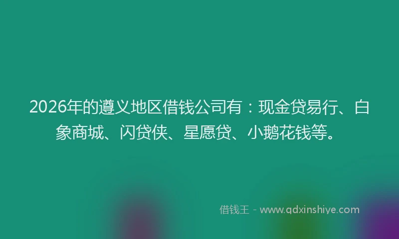 2026年的遵义地区借钱公司有：现金贷易行、白象商城、闪贷侠、星愿贷、小鹅花钱等。
