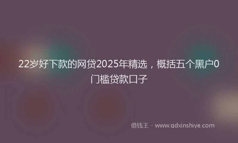 22岁好下款的网贷2025年精选，概括五个黑户0门槛贷款口子