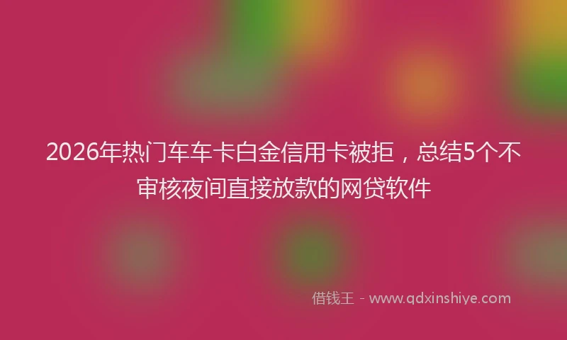 2026年热门车车卡白金信用卡被拒，总结5个不审核夜间直接放款的网贷软件