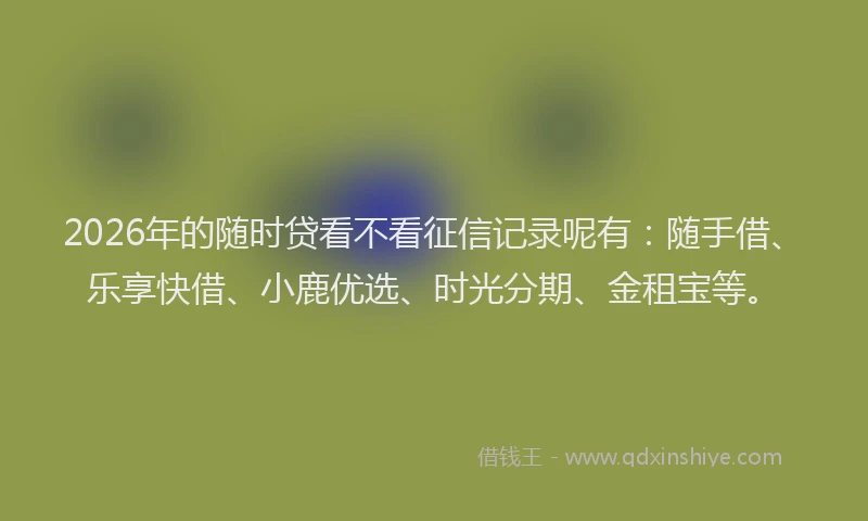 2026年的随时贷看不看征信记录呢有：随手借、乐享快借、小鹿优选、时光分期、金租宝等。
